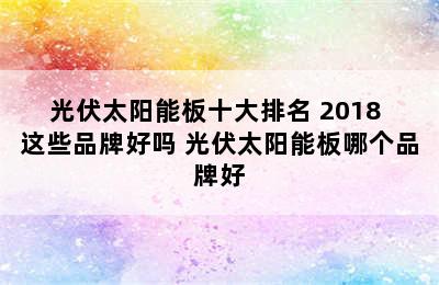 光伏太阳能板十大排名 2018 这些品牌好吗 光伏太阳能板哪个品牌好